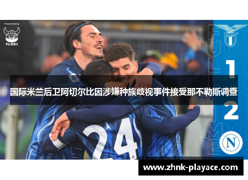 国际米兰后卫阿切尔比因涉嫌种族歧视事件接受那不勒斯调查