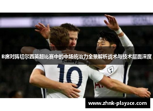 B席对阵切尔西英超比赛中的中场统治力全景解析战术与技术层面深度