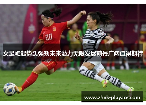 女足崛起势头强劲未来潜力无限发展前景广阔值得期待